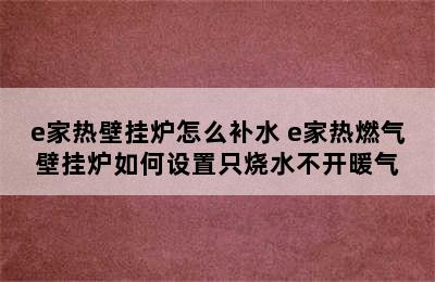 e家热壁挂炉怎么补水 e家热燃气壁挂炉如何设置只烧水不开暖气